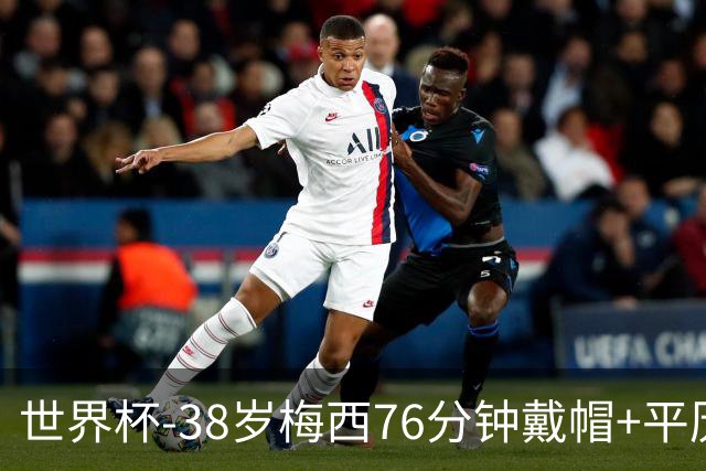 世界杯-38岁梅西76分钟戴帽+平历史纪录 阿根廷3-0阿尔及利亚