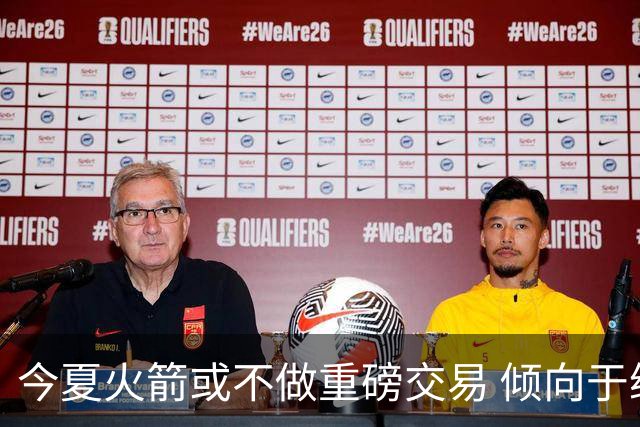 今夏火箭或不做重磅交易 倾向于继续尝试现有阵容&开局不利再求变