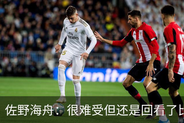 佐野海舟：很难受但还是回看了比赛；巴西球员能一瞬间扭转局势