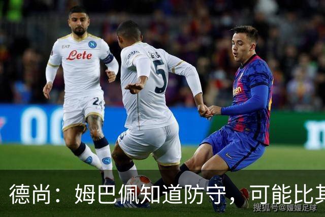 德尚：姆巴佩知道防守，可能比其他人少一些，但他进球也比别人多
