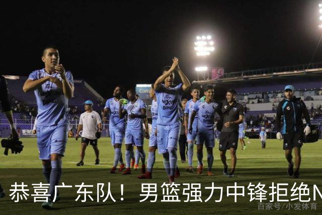 恭喜广东队！男篮强力中锋拒绝NBA合同，朱芳雨迎来重大利好！