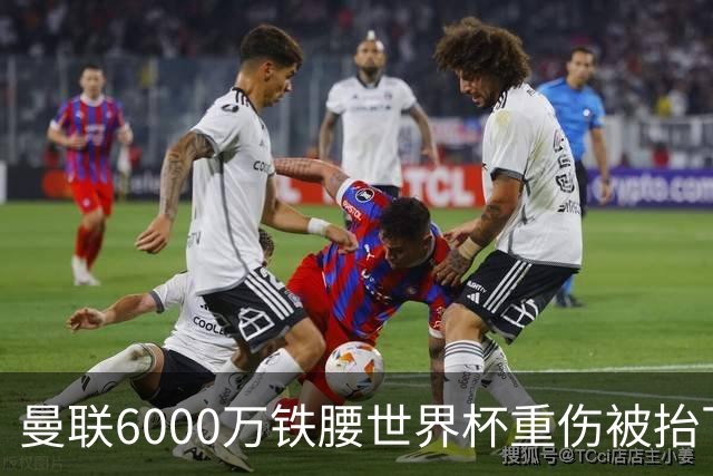 曼联6000万铁腰世界杯重伤被抬下，疑似ACL撕裂泪流满面！夏窗转会恐成泡影