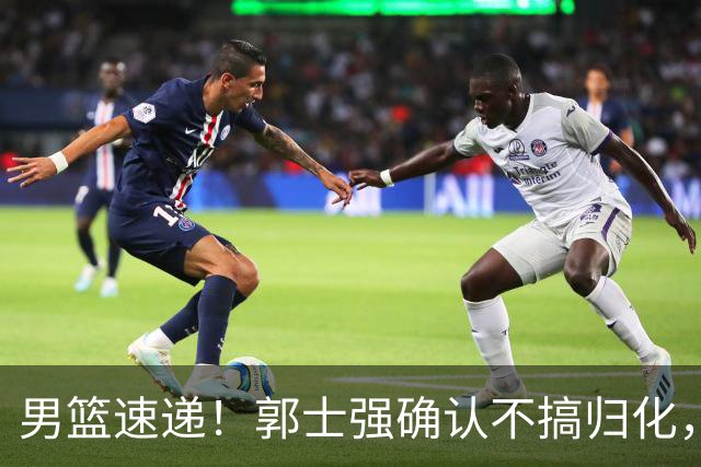 男篮速递！郭士强确认不搞归化，赵继伟受伤或缺席生死战，中国小组垫底