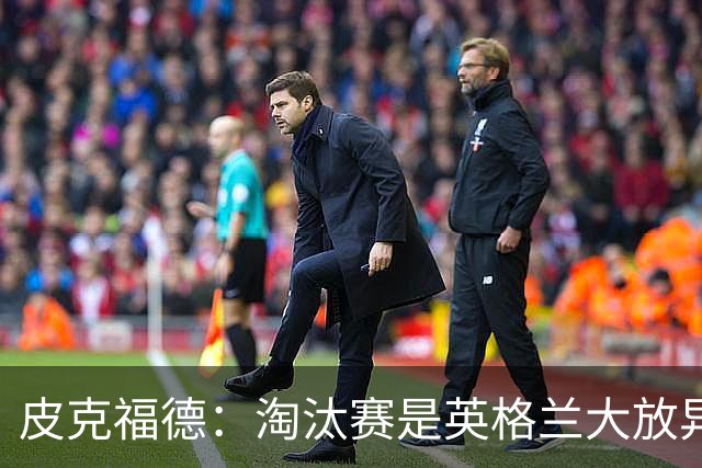 皮克福德：淘汰赛是英格兰大放异彩的时刻，我已准备好扑点球