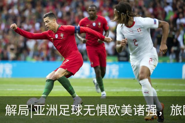 解局|亚洲足球无惧欧美诸强，旅欧归化铁桶阵，各有各的崛起路